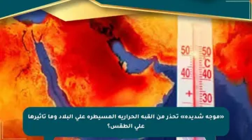 «موجة شديدة» تحذر من القبة الحرارية المسيطرة على البلاد وما تأثيرها على الطقس؟